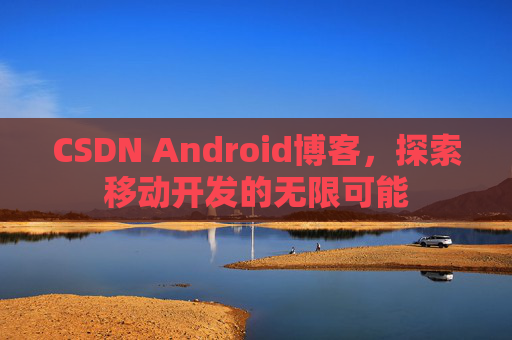 CSDN Android博客，探索移动开发的无限可能
